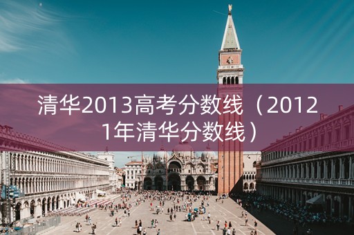 清华2013高考分数线（20121年清华分数线）