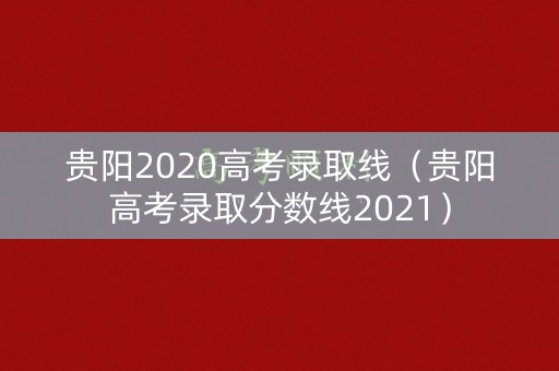 贵阳2020高考录取线（贵阳高考录取分数线2021）