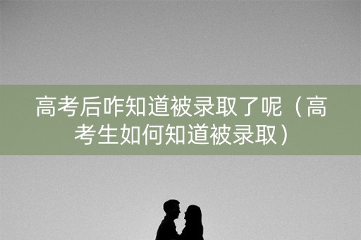 高考后咋知道被录取了呢（高考生如何知道被录取）