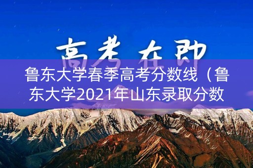 鲁东大学春季高考分数线（鲁东大学2021年山东录取分数线）
