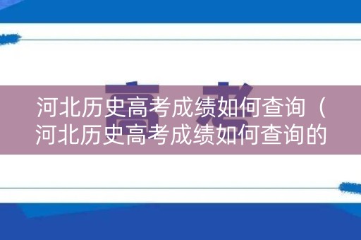 河北历史高考成绩如何查询（河北历史高考成绩如何查询的）