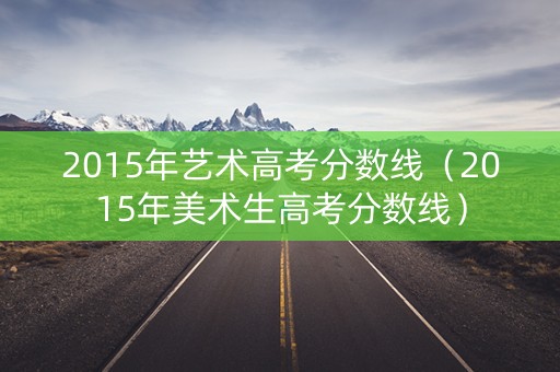 2015年艺术高考分数线（2015年美术生高考分数线）