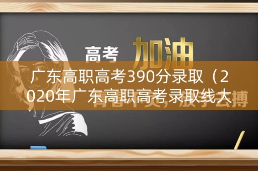 广东高职高考390分录取（2020年广东高职高考录取线大概多少）