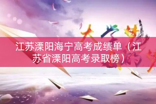 江苏溧阳海宁高考成绩单（江苏省溧阳高考录取榜）