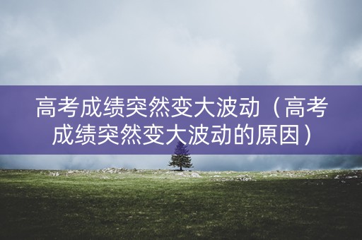 高考成绩突然变大波动（高考成绩突然变大波动的原因）