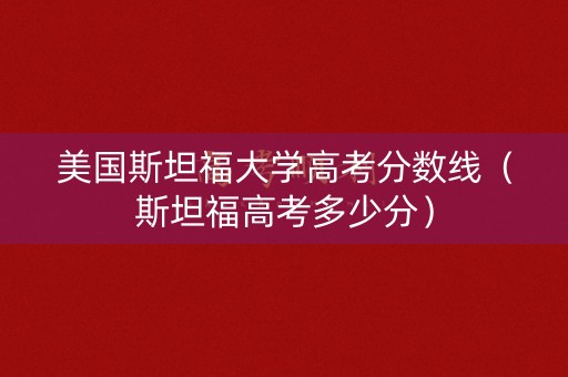 美国斯坦福大学高考分数线（斯坦福高考多少分）