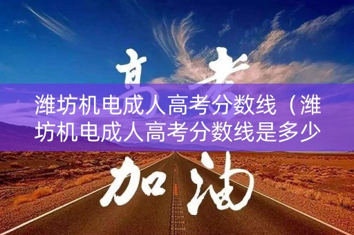 潍坊机电成人高考分数线（潍坊机电成人高考分数线是多少）