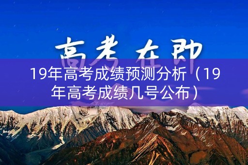 19年高考成绩预测分析（19年高考成绩几号公布）