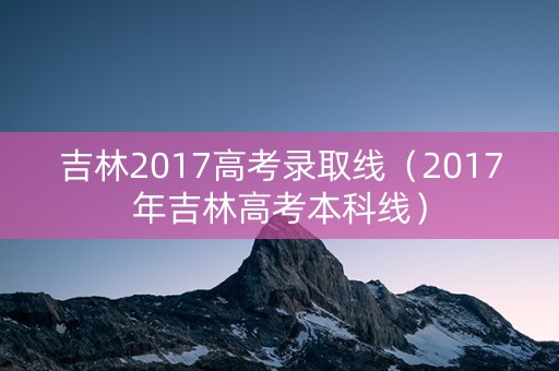 吉林2017高考录取线（2017年吉林高考本科线）