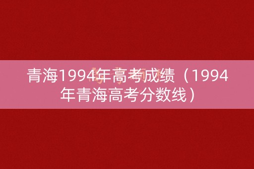 青海1994年高考成绩（1994年青海高考分数线）
