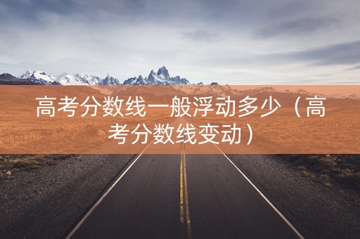 高考分数线一般浮动多少（高考分数线变动）