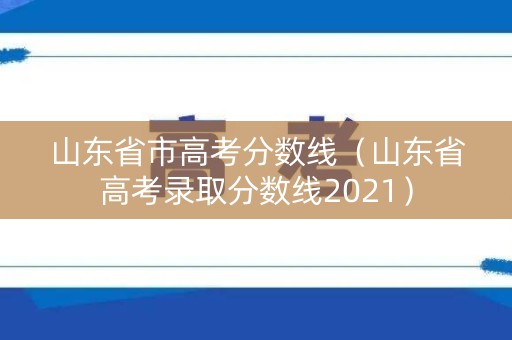 山东省市高考分数线（山东省高考录取分数线2021）