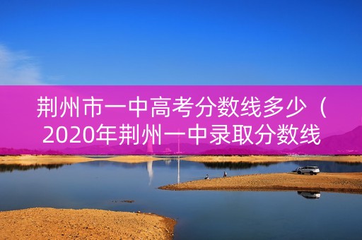 荆州市一中高考分数线多少（2020年荆州一中录取分数线）