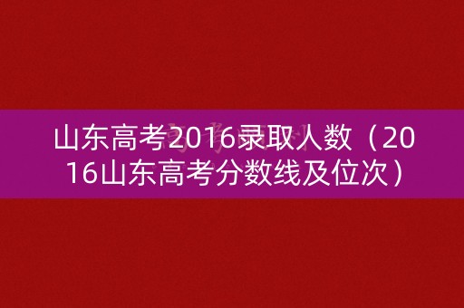 山东高考2016录取人数（2016山东高考分数线及位次）