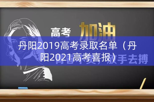丹阳2019高考录取名单（丹阳2021高考喜报）