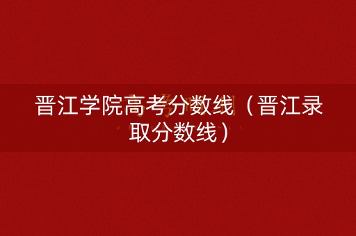 晋江学院高考分数线（晋江录取分数线）
