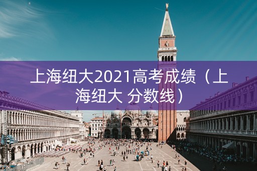 上海纽大2021高考成绩（上海纽大 分数线）