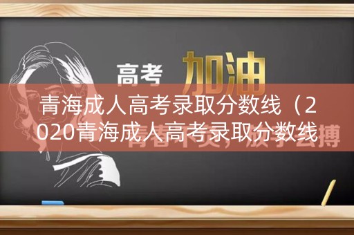 青海成人高考录取分数线（2020青海成人高考录取分数线）