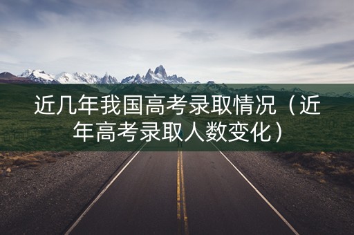 近几年我国高考录取情况（近年高考录取人数变化）