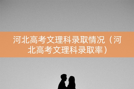 河北高考文理科录取情况（河北高考文理科录取率）