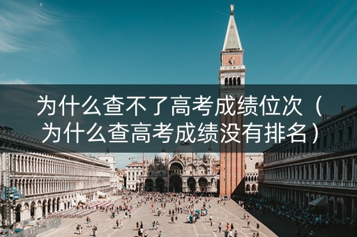 为什么查不了高考成绩位次（为什么查高考成绩没有排名）