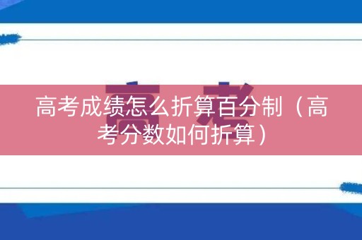 高考成绩怎么折算百分制（高考分数如何折算）