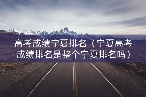 高考成绩宁夏排名（宁夏高考成绩排名是整个宁夏排名吗）