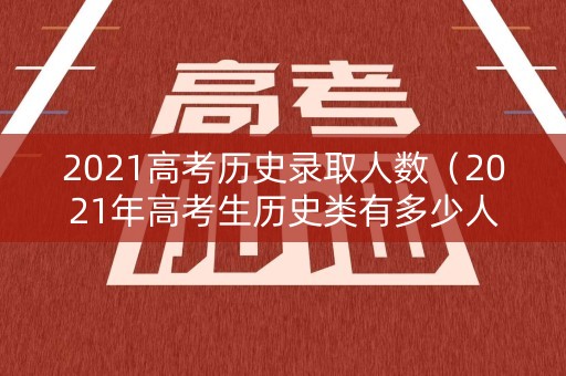 2021高考历史录取人数（2021年高考生历史类有多少人）