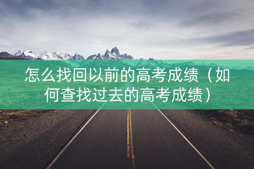 怎么找回以前的高考成绩（如何查找过去的高考成绩）