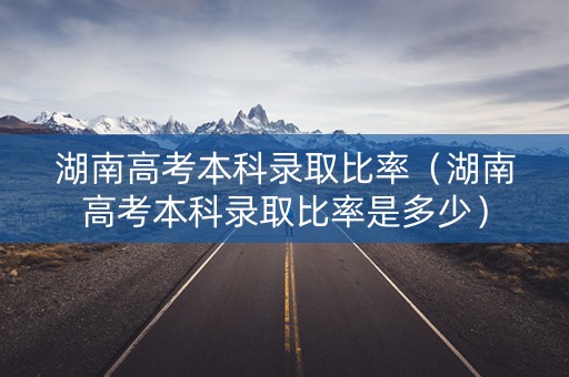 湖南高考本科录取比率（湖南高考本科录取比率是多少）