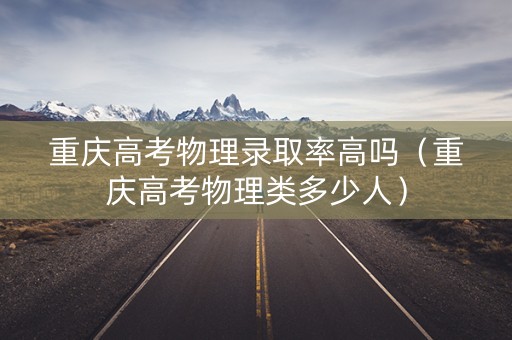 重庆高考物理录取率高吗（重庆高考物理类多少人）