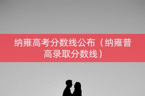 纳雍高考分数线公布（纳雍普高录取分数线）