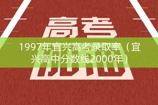 1997年宜兴高考录取率（宜兴高中分数线2000年）