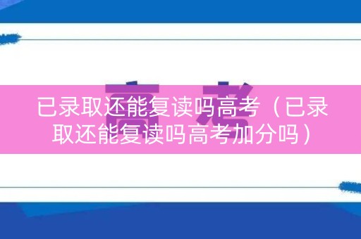 已录取还能复读吗高考（已录取还能复读吗高考加分吗）