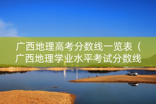 广西地理高考分数线一览表（广西地理学业水平考试分数线）