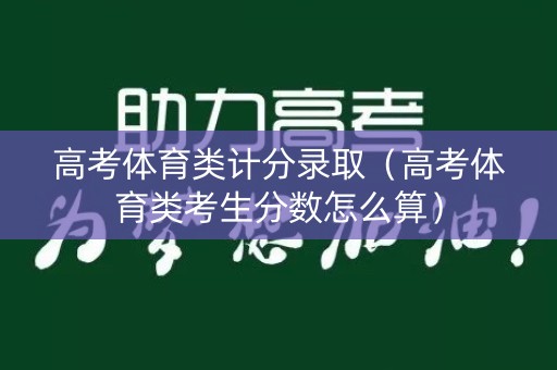 高考体育类计分录取（高考体育类考生分数怎么算）