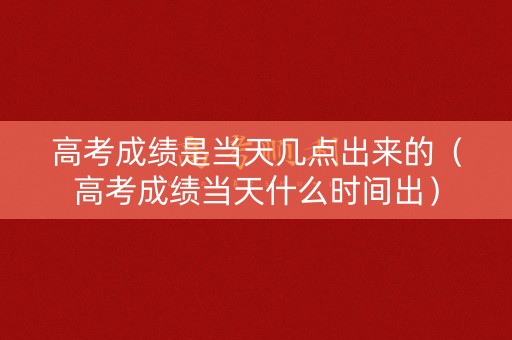高考成绩是当天几点出来的（高考成绩当天什么时间出）