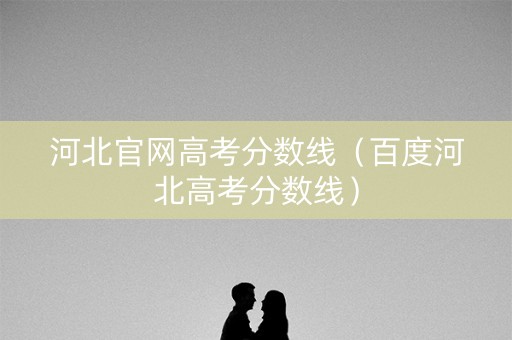 河北官网高考分数线（百度河北高考分数线）