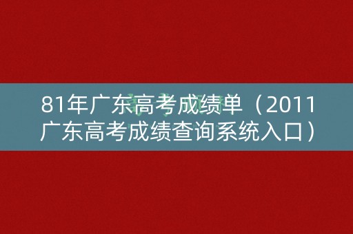 81年广东高考成绩单（2011广东高考成绩查询系统入口）