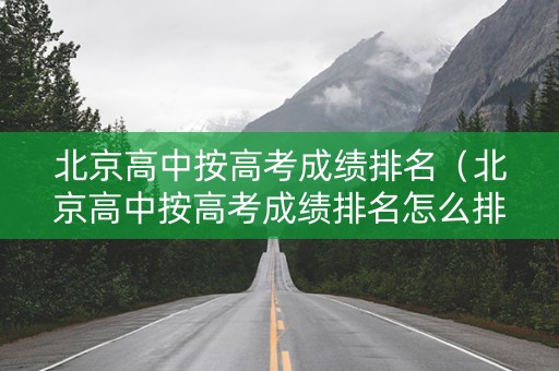 北京高中按高考成绩排名（北京高中按高考成绩排名怎么排）