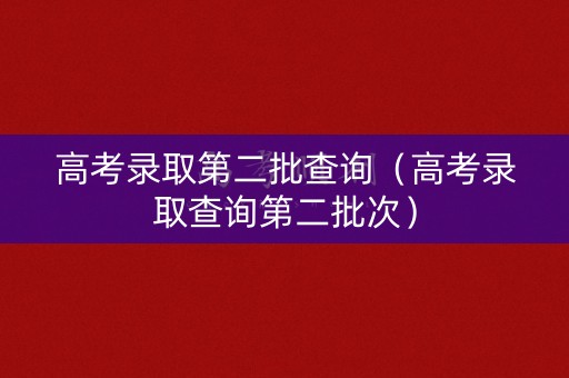 高考录取第二批查询（高考录取查询第二批次）