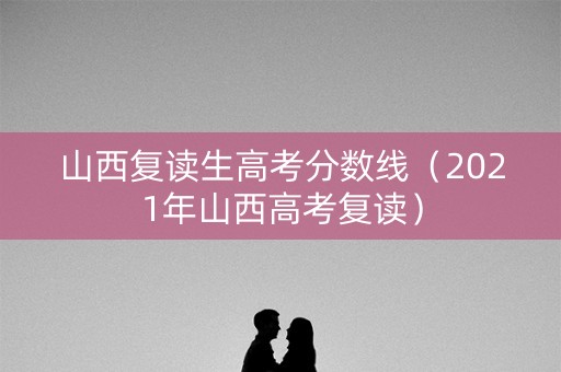 山西复读生高考分数线（2021年山西高考复读）