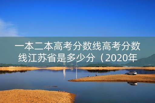 一本二本高考分数线高考分数线江苏省是多少分（2020年高考分数线一本和二本分数线多少?江苏）