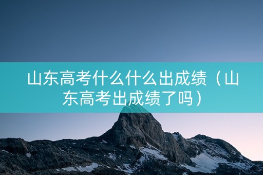 山东高考什么什么出成绩（山东高考出成绩了吗）