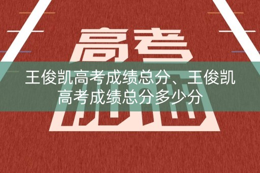 王俊凯高考成绩总分、王俊凯高考成绩总分多少分