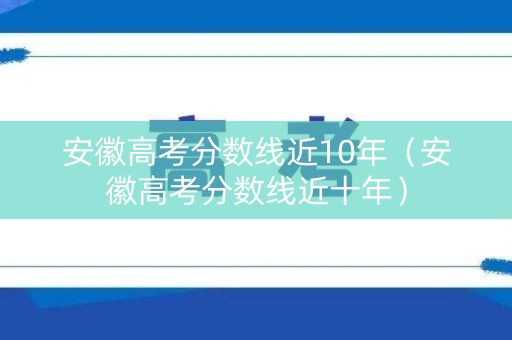 安徽高考分数线近10年（安徽高考分数线近十年）