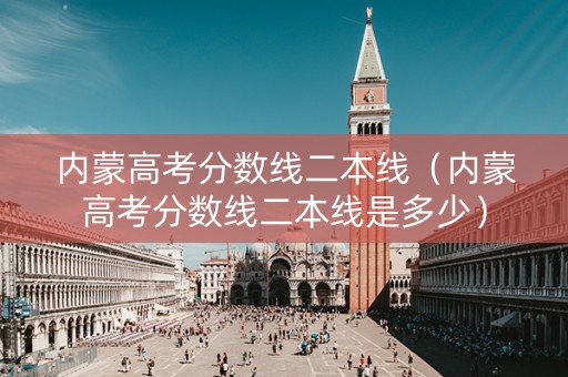 内蒙高考分数线二本线（内蒙高考分数线二本线是多少）