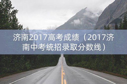 济南2017高考成绩（2017济南中考统招录取分数线）