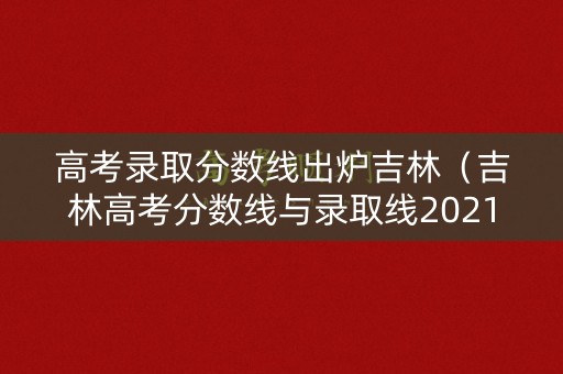 高考录取分数线出炉吉林（吉林高考分数线与录取线2021）