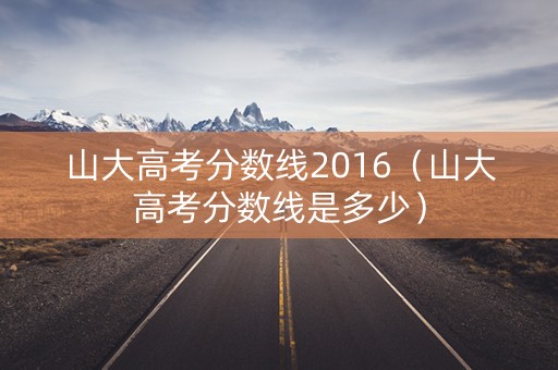 山大高考分数线2016（山大高考分数线是多少）